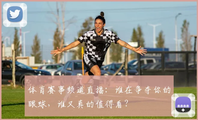 体育赛事频道直播：谁在争夺你的眼球，谁又真的值得看？