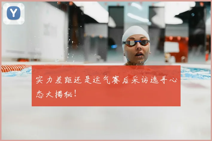 实力差距还是运气赛后采访选手心态大揭秘！