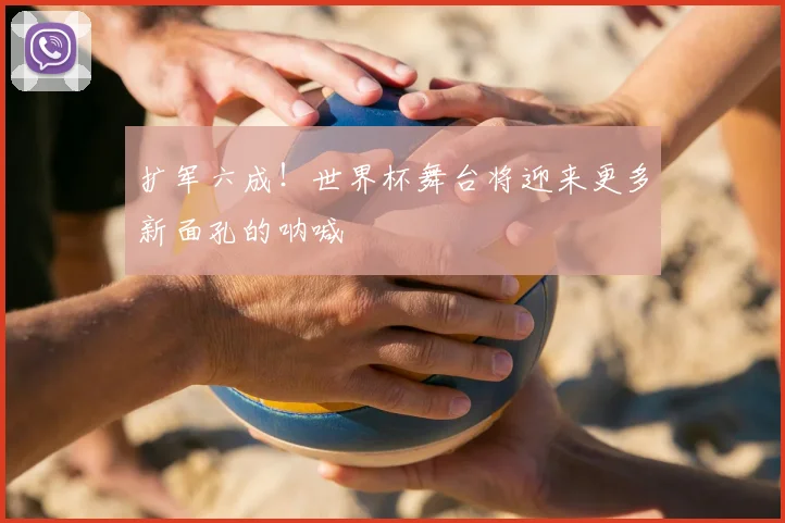 扩军六成！世界杯舞台将迎来更多新面孔的呐喊