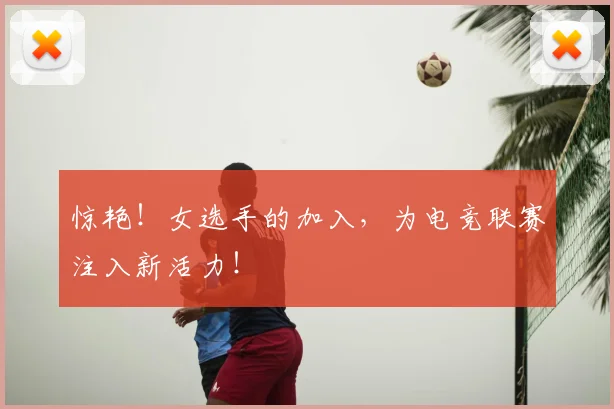 惊艳！女选手的加入，为电竞联赛注入新活力！